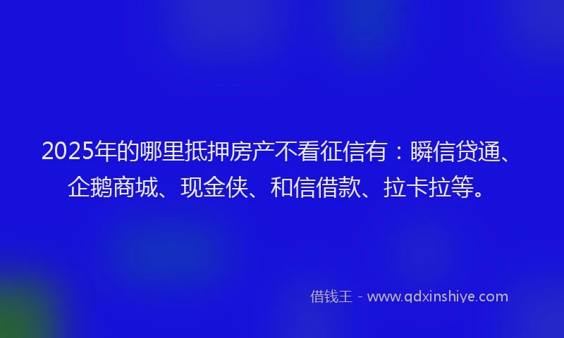 2025年的哪里抵押房产不看征信有：瞬信贷通、企鹅商城、现金侠、和信借款、拉卡拉等。