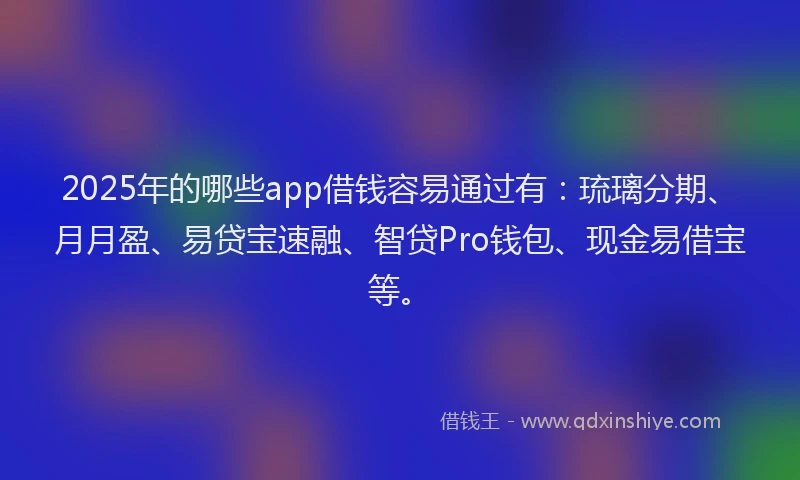 2025年的哪些app借钱容易通过有：琉璃分期、月月盈、易贷宝速融、智贷Pro钱包、现金易借宝等。