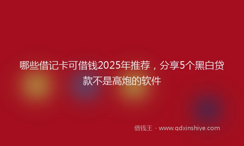 哪些借记卡可借钱2025年推荐，分享5个黑白贷款不是高炮的软件