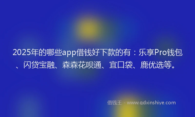2025年的哪些app借钱好下款的有：乐享Pro钱包、闪贷宝融、森森花呗通、宜口袋、鹿优选等。