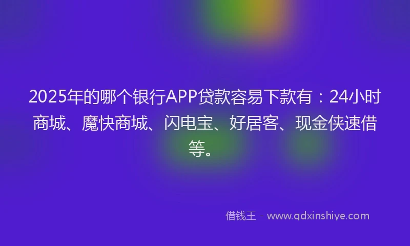 2025年的哪个银行APP贷款容易下款有：24小时商城、魔快商城、闪电宝、好居客、现金侠速借等。