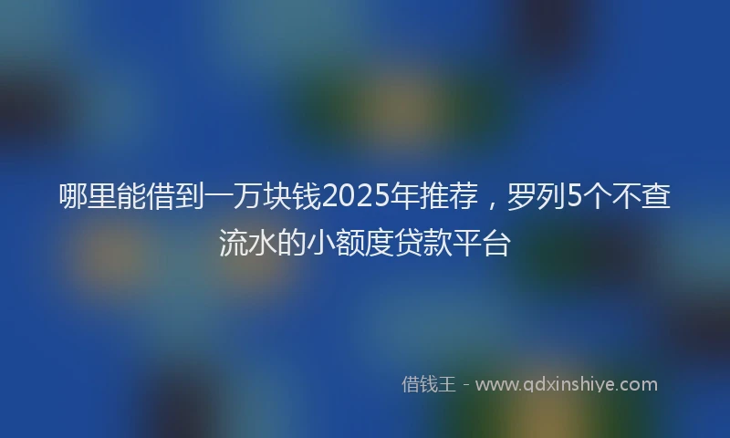 哪里能借到一万块钱2025年推荐，罗列5个不查流水的小额度贷款平台