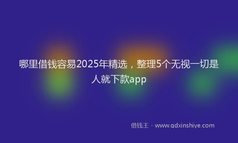 哪里借钱容易2025年精选，整理5个无视一切是人就下款app