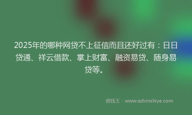 2025年的哪种网贷不上征信而且还好过有：日日贷通、祥云借款、掌上财富、融资易贷、随身易贷等。