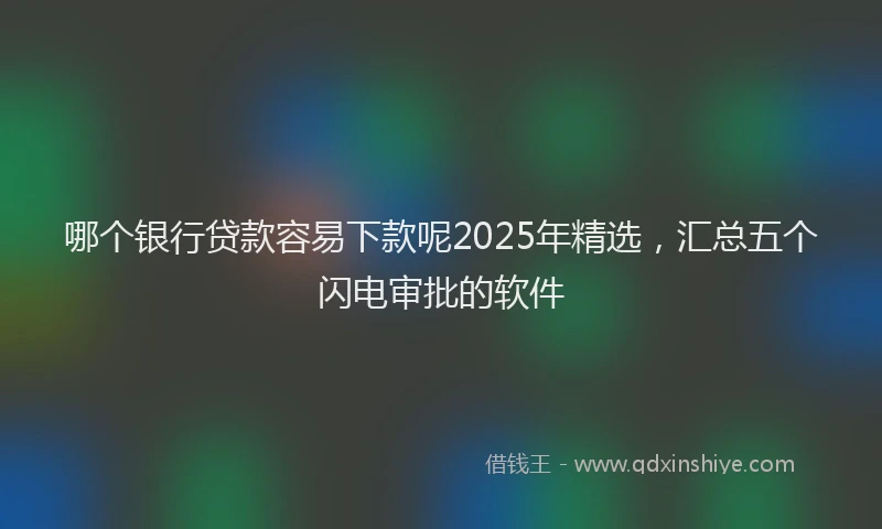 哪个银行贷款容易下款呢2025年精选，汇总五个闪电审批的软件