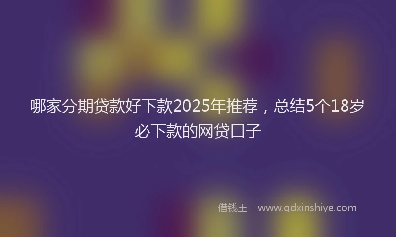哪家分期贷款好下款2025年推荐，总结5个18岁必下款的网贷口子