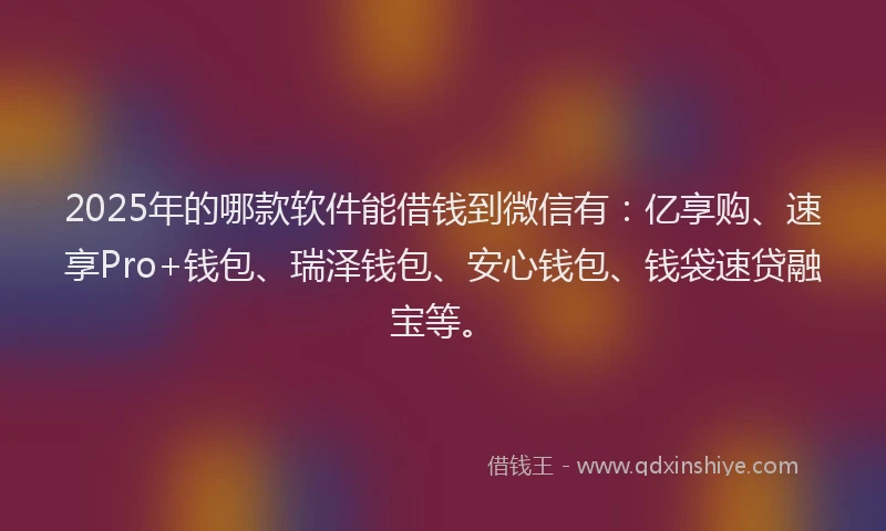 2025年的哪款软件能借钱到微信有：亿享购、速享Pro+钱包、瑞泽钱包、安心钱包、钱袋速贷融宝等。
