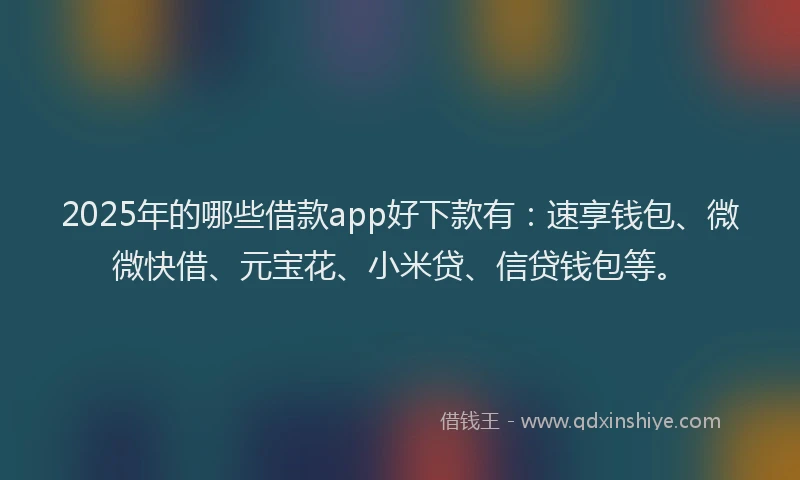 2025年的哪些借款app好下款有：速享钱包、微微快借、元宝花、小米贷、信贷钱包等。