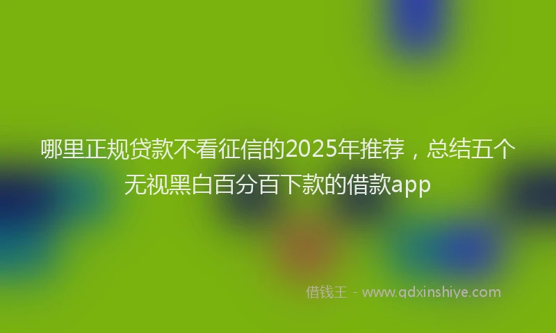 哪里正规贷款不看征信的2025年推荐，总结五个无视黑白百分百下款的借款app