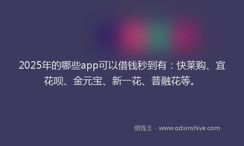 2025年的哪些app可以借钱秒到有：快莱购、宜花呗、金元宝、新一花、普融花等。