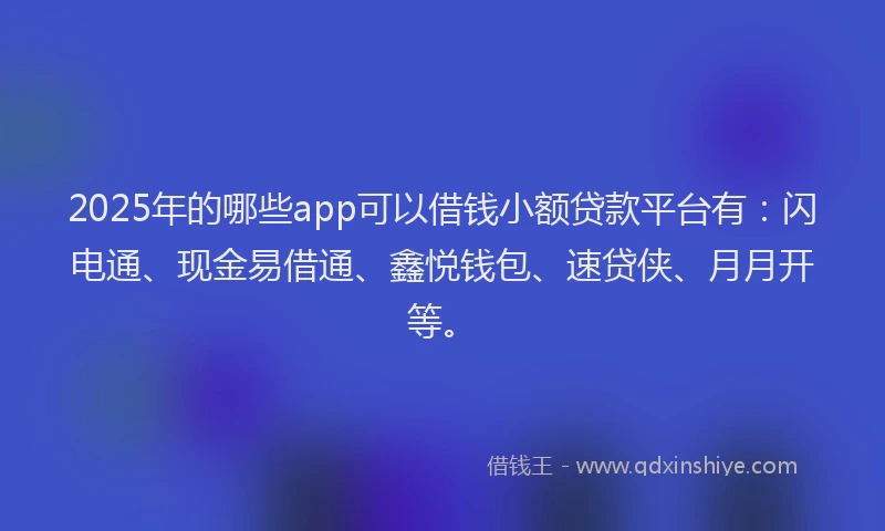 2025年的哪些app可以借钱小额贷款平台有：闪电通、现金易借通、鑫悦钱包、速贷侠、月月开等。