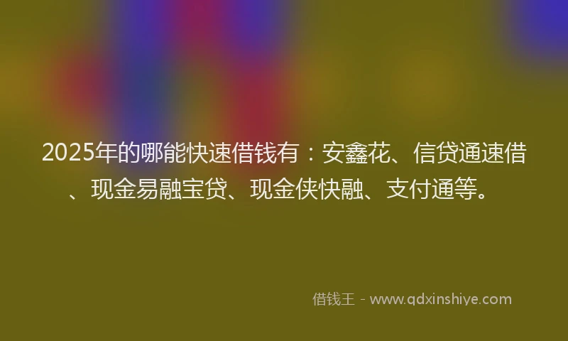 2025年的哪能快速借钱有：安鑫花、信贷通速借、现金易融宝贷、现金侠快融、支付通等。