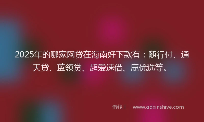2025年的哪家网贷在海南好下款有：随行付、通天贷、蓝领贷、超爱速借、鹿优选等。