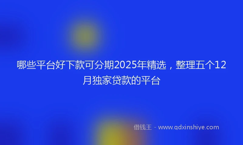 哪些平台好下款可分期2025年精选,整理五个12月独家贷款的平台