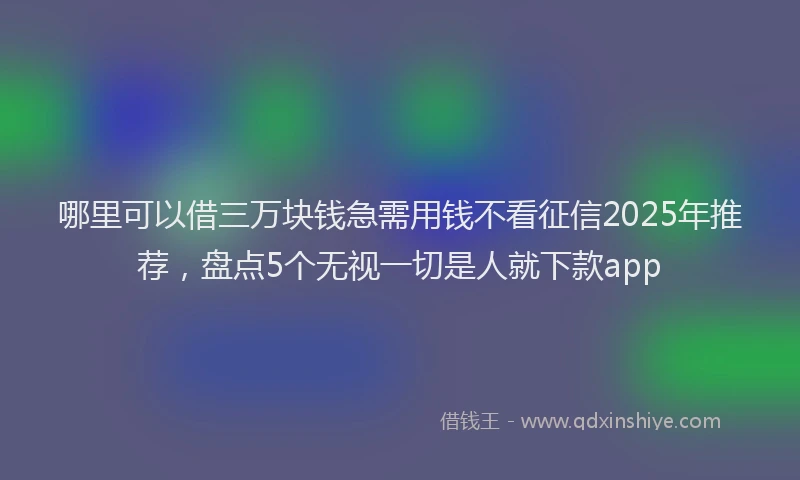 哪里可以借三万块钱急需用钱不看征信2025年推荐，盘点5个无视一切是人就下款app