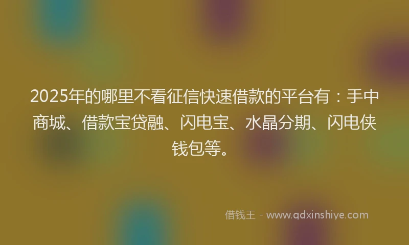 2025年的哪里不看征信快速借款的平台有：手中商城、借款宝贷融、闪电宝、水晶分期、闪电侠钱包等。