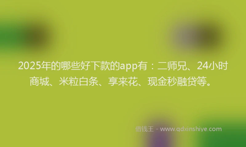 2025年的哪些好下款的app有：二师兄、24小时商城、米粒白条、享来花、现金秒融贷等。
