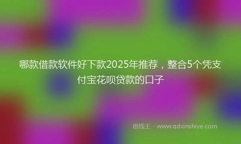 哪款借款软件好下款2025年推荐，整合5个凭支付宝花呗贷款的口子
