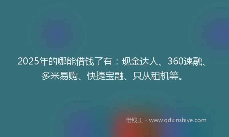 2025年的哪能借钱了有：现金达人、360速融、多米易购、快捷宝融、只从租机等。