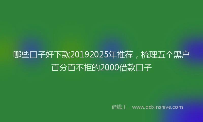 哪些口子好下款20192025年推荐，梳理五个黑户百分百不拒的2000借款口子