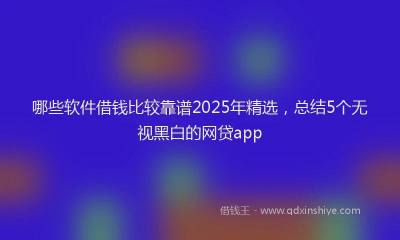 哪些软件借钱比较靠谱2025年精选，总结5个无视黑白的网贷app