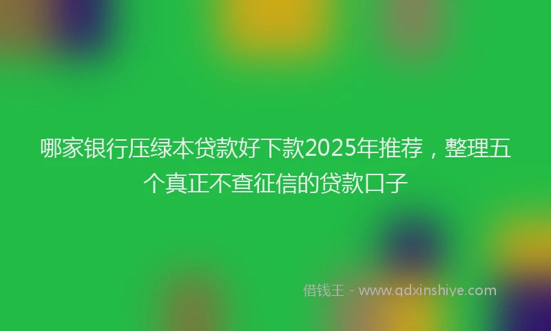 哪家银行压绿本贷款好下款2025年推荐，整理五个真正不查征信的贷款口子