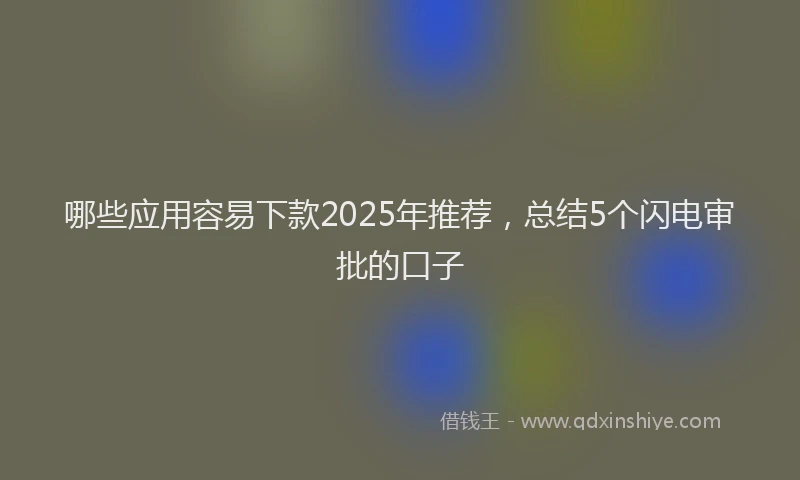 哪些应用容易下款2025年推荐，总结5个闪电审批的口子