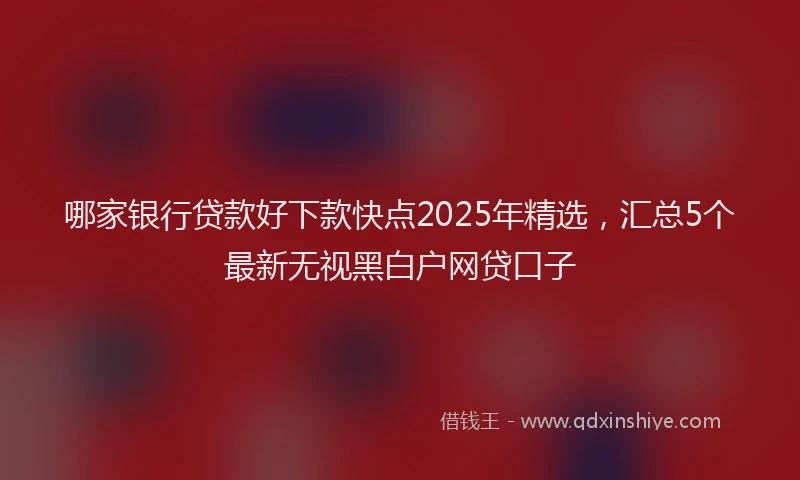 哪家银行贷款好下款快点2025年精选，汇总5个最新无视黑白户网贷口子