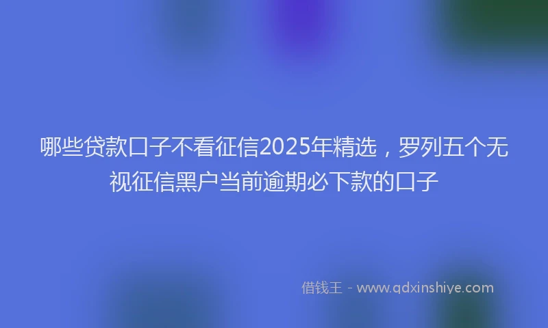 哪些贷款口子不看征信2025年精选,罗列五个无视征信黑户当前逾期必下款的口子