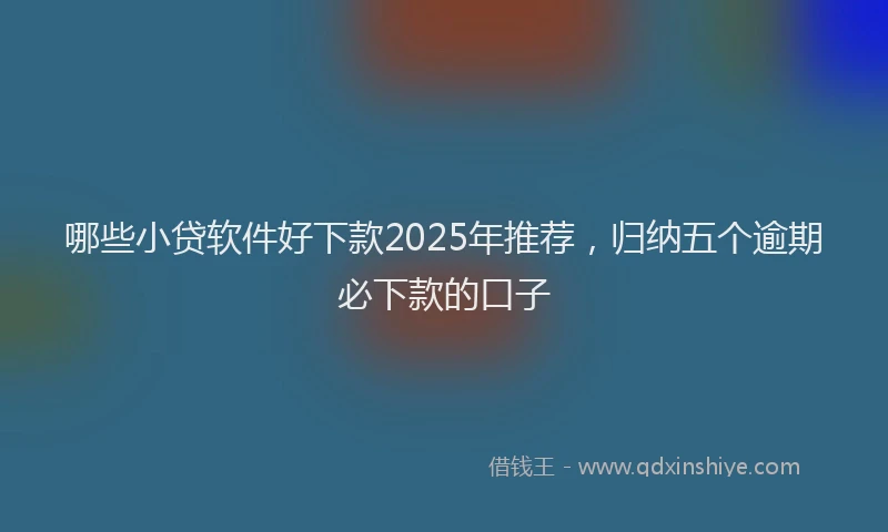 哪些小贷软件好下款2025年推荐，归纳五个逾期必下款的口子