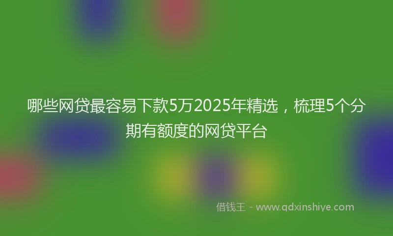 哪些网贷最容易下款5万2025年精选，梳理5个分期有额度的网贷平台