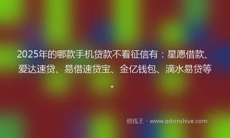 2025年的哪款手机贷款不看征信有：星愿借款、爱达速贷、易借速贷宝、金亿钱包、滴水易贷等。