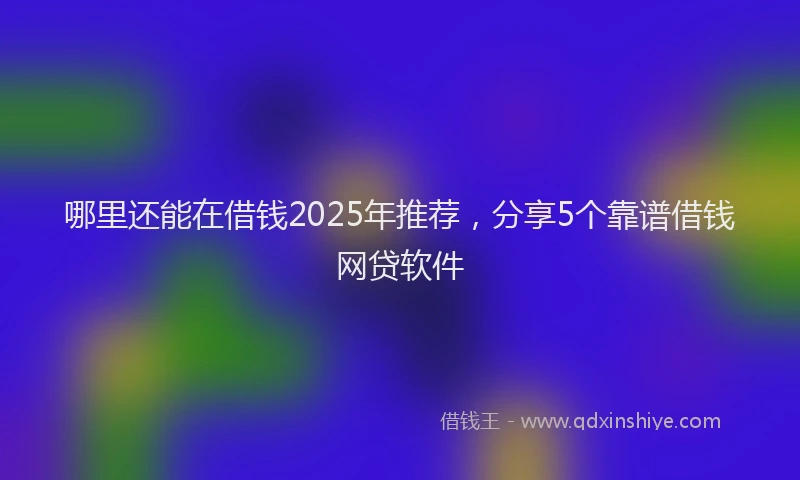 哪里还能在借钱2025年推荐,分享5个靠谱借钱网贷软件