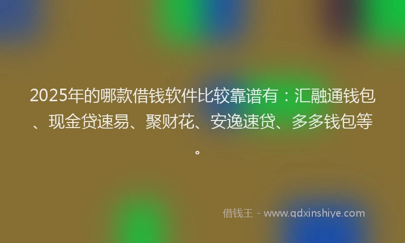 2025年的哪款借钱软件比较靠谱有：汇融通钱包、现金贷速易、聚财花、安逸速贷、多多钱包等。