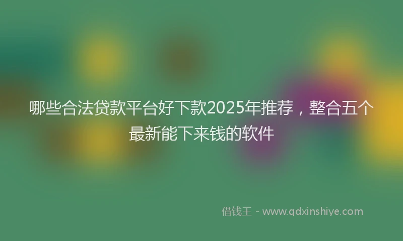 哪些合法贷款平台好下款2025年推荐，整合五个最新能下来钱的软件