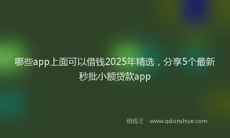 哪些app上面可以借钱2025年精选，分享5个最新秒批小额贷款app
