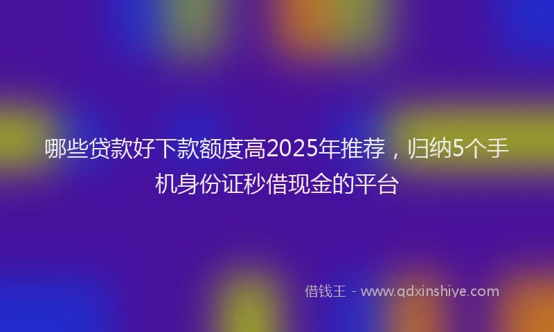 哪些贷款好下款额度高2025年推荐,归纳5个手机身份证秒借现金的平台