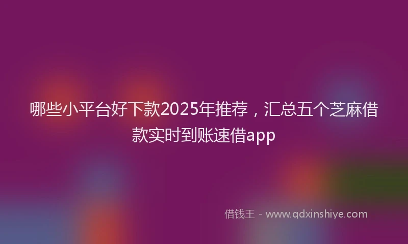 哪些小平台好下款2025年推荐，汇总五个芝麻借款实时到账速借app