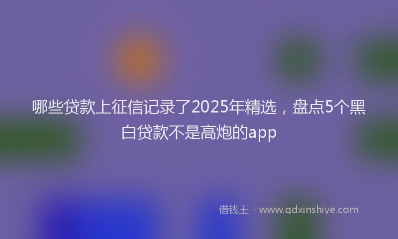 哪些贷款上征信记录了2025年精选，盘点5个黑白贷款不是高炮的app