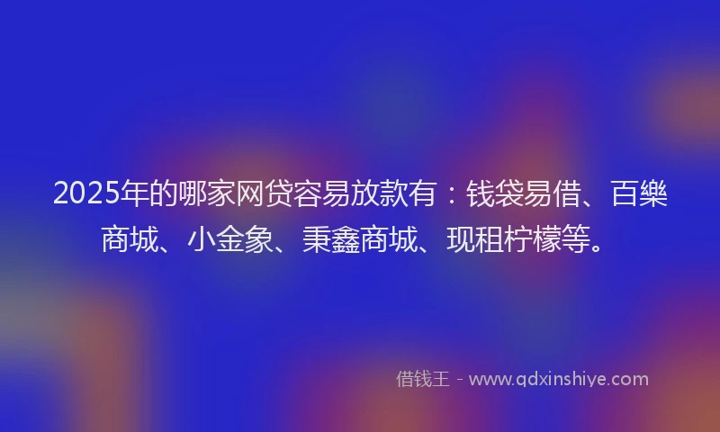 2025年的哪家网贷容易放款有:钱袋易借、百樂商城、小金象、秉鑫商城、现租柠檬等。