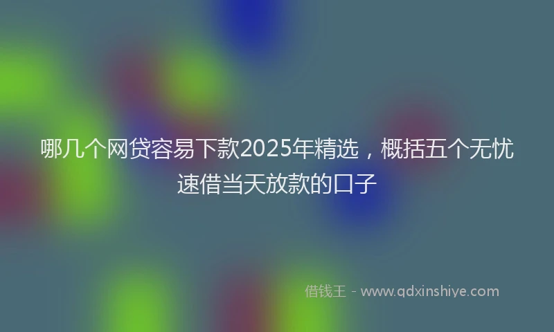 哪几个网贷容易下款2025年精选，概括五个无忧速借当天放款的口子