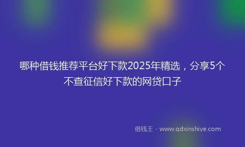哪种借钱推荐平台好下款2025年精选，分享5个不查征信好下款的网贷口子