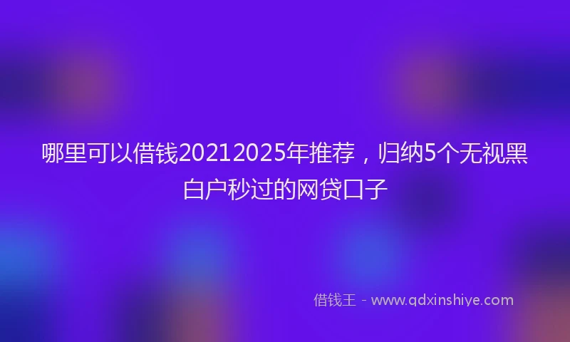 哪里可以借钱20212025年推荐，归纳5个无视黑白户秒过的网贷口子