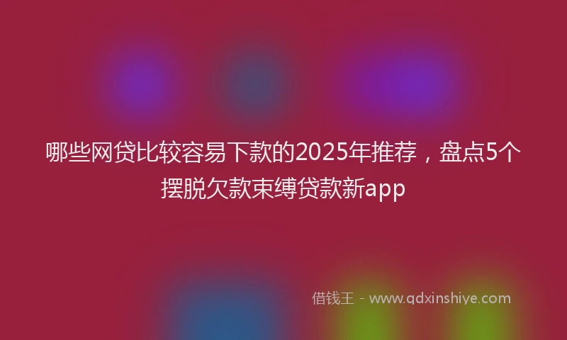 哪些网贷比较容易下款的2025年推荐，盘点5个摆脱欠款束缚贷款新app
