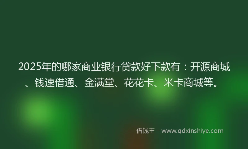 2025年的哪家商业银行贷款好下款有：开源商城、钱速借通、金满堂、花花卡、米卡商城等。