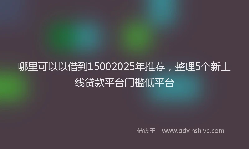 哪里可以以借到15002025年推荐，整理5个新上线贷款平台门槛低平台