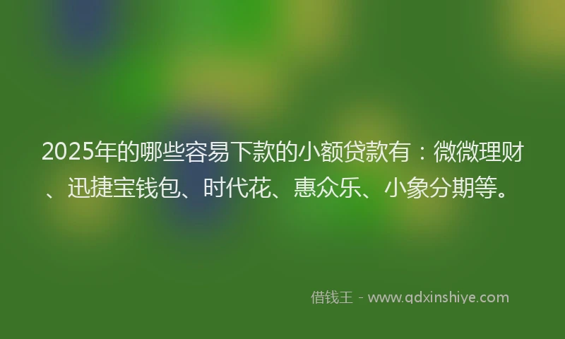 2025年的哪些容易下款的小额贷款有：微微理财、迅捷宝钱包、时代花、惠众乐、小象分期等。