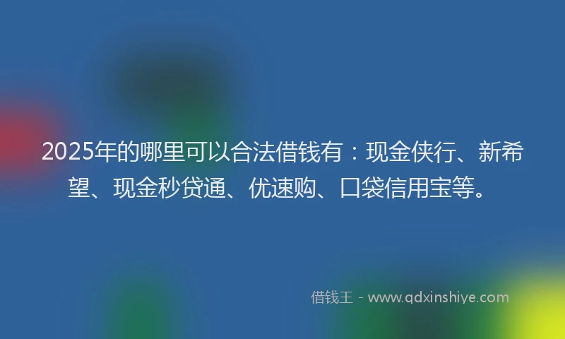 2025年的哪里可以合法借钱有：现金侠行、新希望、现金秒贷通、优速购、口袋信用宝等。