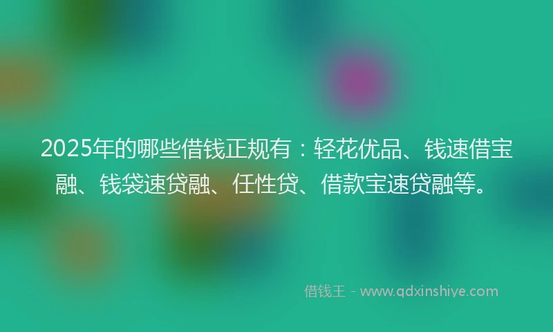 2025年的哪些借钱正规有：轻花优品、钱速借宝融、钱袋速贷融、任性贷、借款宝速贷融等。