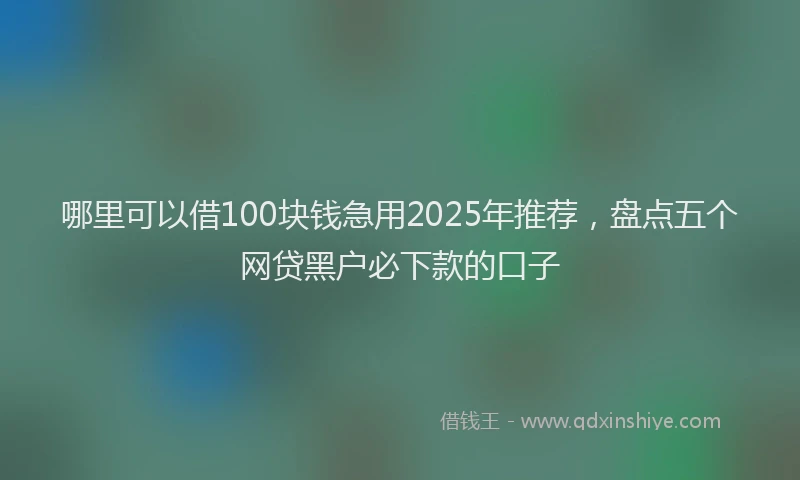 哪里可以借100块钱急用2025年推荐，盘点五个网贷黑户必下款的口子